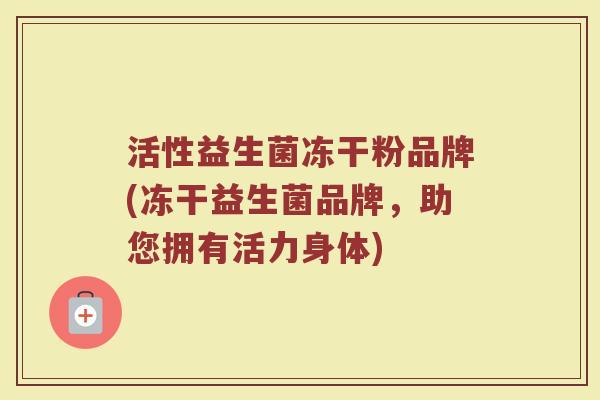 活性益生菌冻干粉品牌(冻干益生菌品牌，助您拥有活力身体)