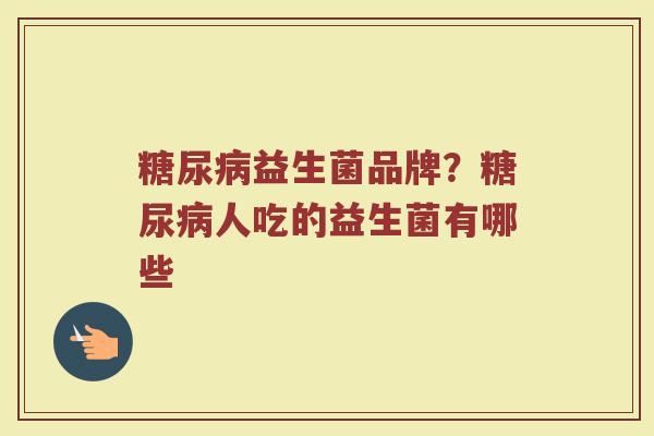 糖尿病益生菌品牌？糖尿病人吃的益生菌有哪些