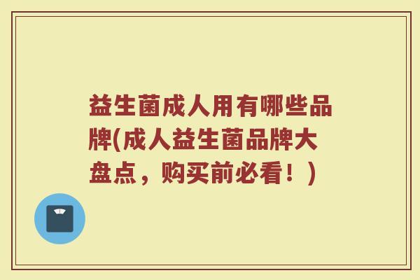 益生菌成人用有哪些品牌(成人益生菌品牌大盘点，购买前必看！)