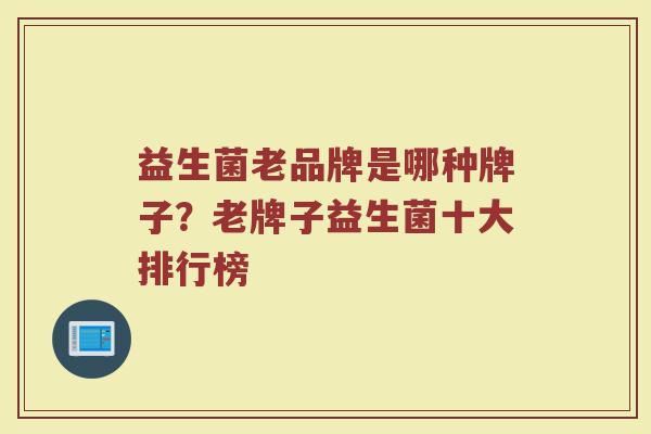 益生菌老品牌是哪种牌子？老牌子益生菌十大排行榜