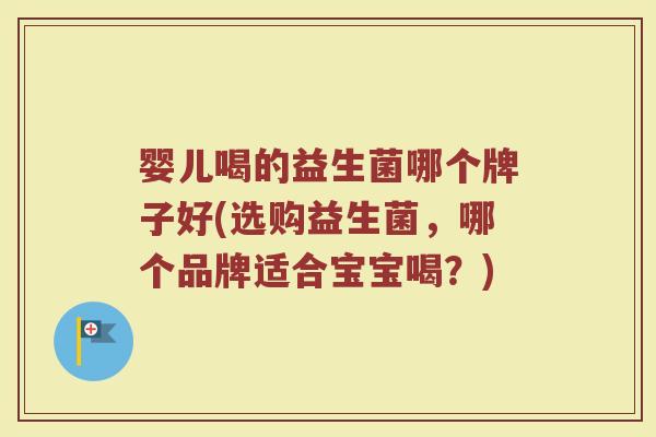 婴儿喝的益生菌哪个牌子好(选购益生菌，哪个品牌适合宝宝喝？)