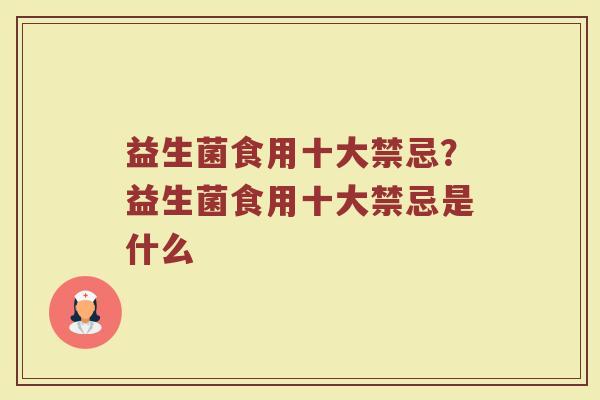 益生菌食用十大禁忌?益生菌食用十大禁忌是什么 益生菌食用十大禁忌?益生菌食用十大禁忌是什么