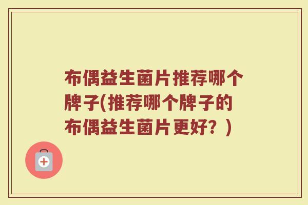 布偶益生菌片推荐哪个牌子(推荐哪个牌子的布偶益生菌片更好？)