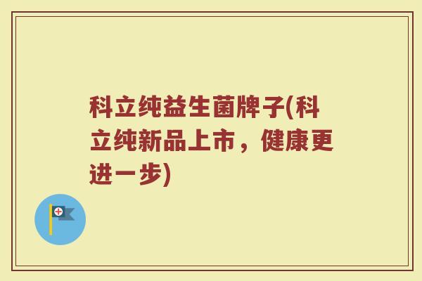 科立纯益生菌牌子(科立纯新品上市，健康更进一步)