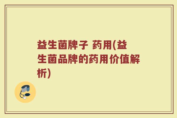 益生菌牌子 药用(益生菌品牌的药用价值解析)