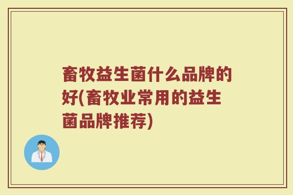 畜牧益生菌什么品牌的好(畜牧业常用的益生菌品牌推荐)
