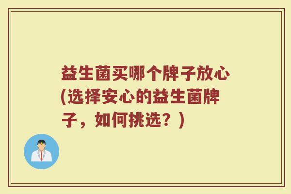 益生菌买哪个牌子放心(选择安心的益生菌牌子,如何挑选?) 益生菌买哪个牌子放心(选择安心的益生菌牌子,如何挑选?)