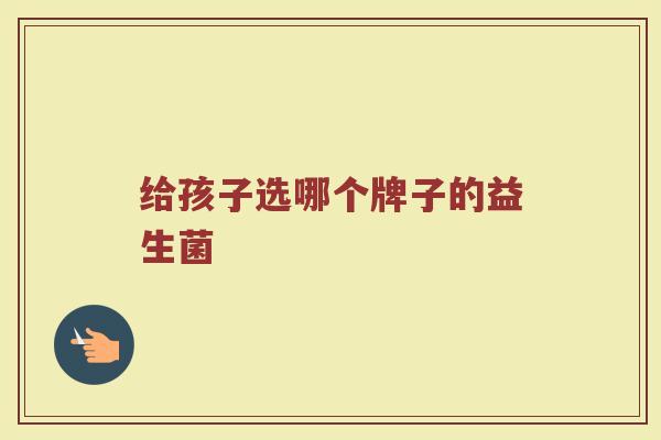 给孩子选哪个牌子的益生菌
