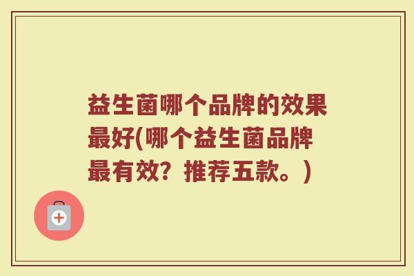 益生菌哪个品牌的效果最好(哪个益生菌品牌最有效？推荐五款。)