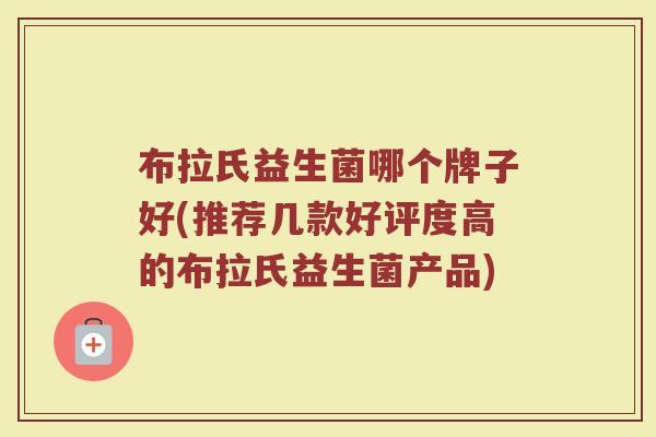 布拉氏益生菌哪个牌子好(推荐几款好评度高的布拉氏益生菌产品)