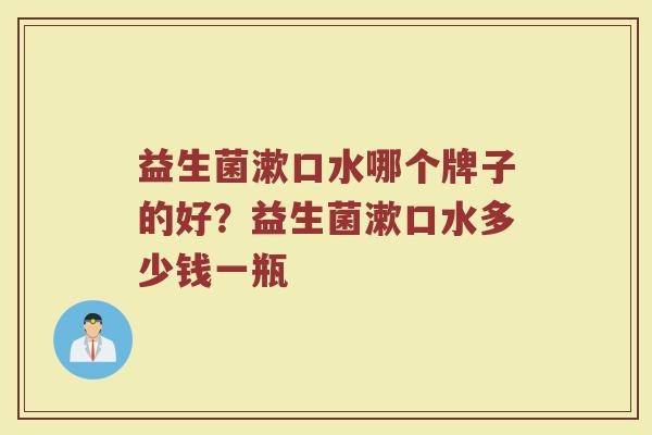 益生菌漱口水哪个牌子的好？益生菌漱口水多少钱一瓶