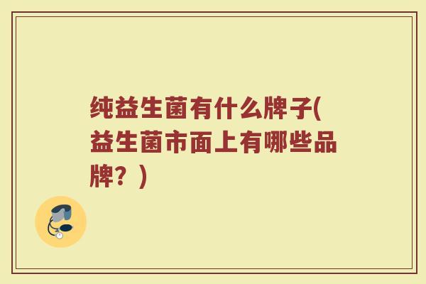 纯益生菌有什么牌子(益生菌市面上有哪些品牌？)