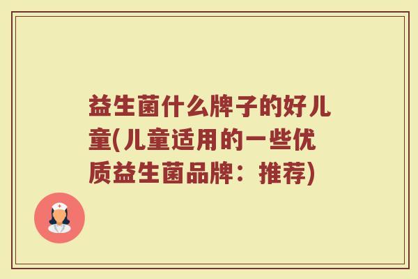 益生菌什么牌子的好儿童(儿童适用的一些优质益生菌品牌：推荐)