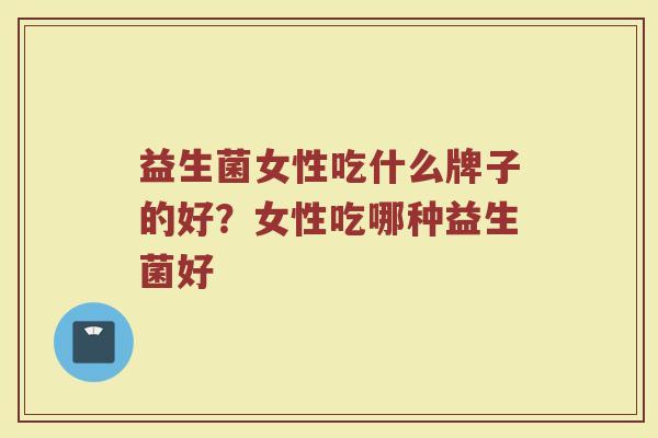 益生菌女性吃什么牌子的好？女性吃哪种益生菌好