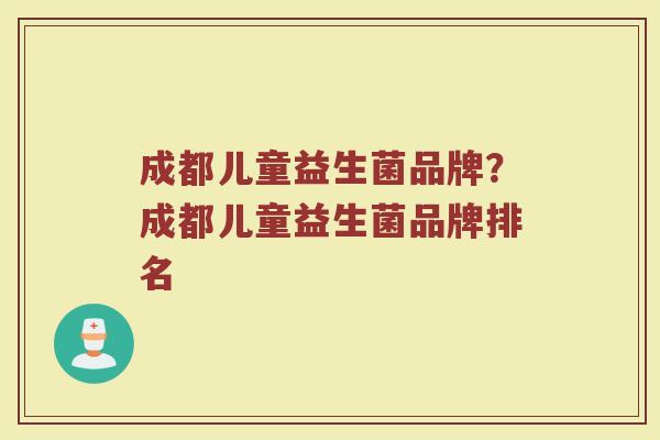 成都儿童益生菌品牌？成都儿童益生菌品牌排名