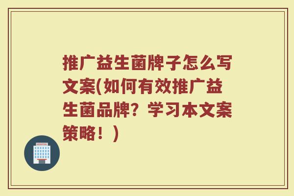 推广益生菌牌子怎么写文案(如何有效推广益生菌品牌？学习本文案策略！)