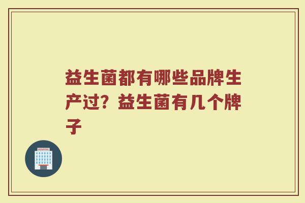 益生菌都有哪些品牌生产过？益生菌有几个牌子