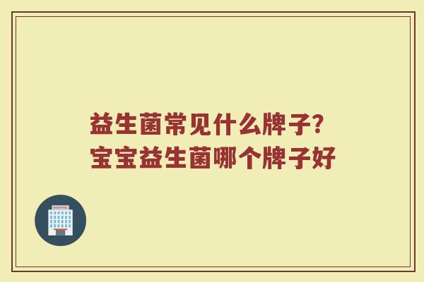 益生菌常见什么牌子？宝宝益生菌哪个牌子好