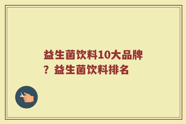 益生菌饮料10大品牌？益生菌饮料排名