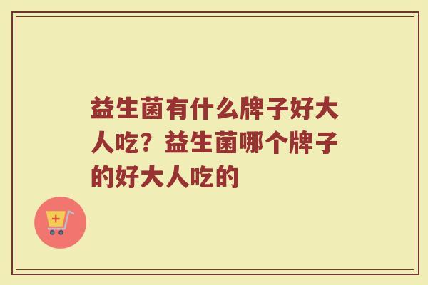 益生菌有什么牌子好大人吃？益生菌哪个牌子的好大人吃的
