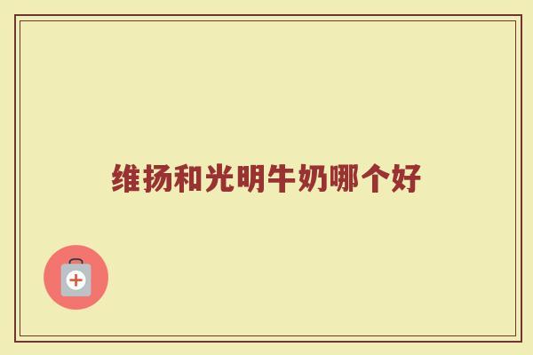 维扬和光明牛奶哪个好