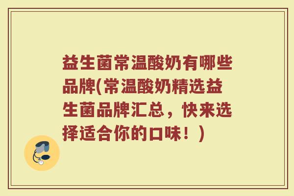 益生菌常温酸奶有哪些品牌(常温酸奶精选益生菌品牌汇总，快来选择适合你的口味！)