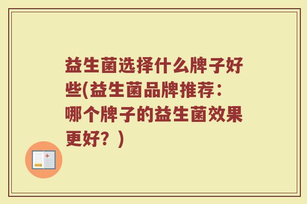 益生菌选择什么牌子好些(益生菌品牌推荐：哪个牌子的益生菌效果更好？)