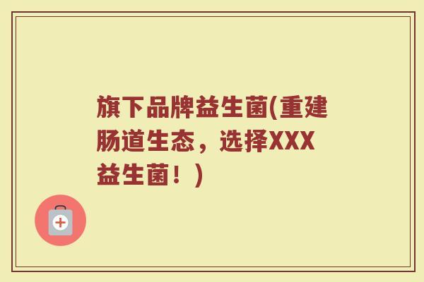 旗下品牌益生菌(重建肠道生态，选择XXX益生菌！)