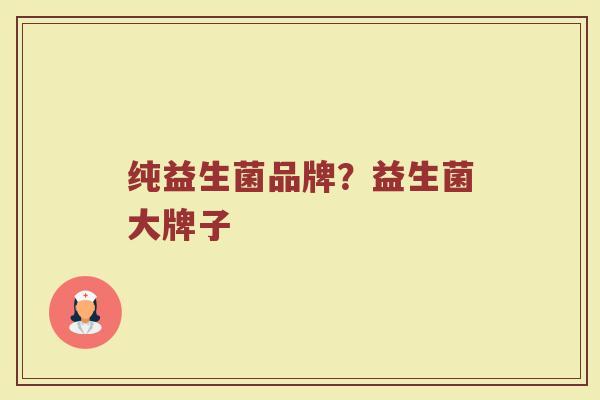 纯益生菌品牌？益生菌大牌子