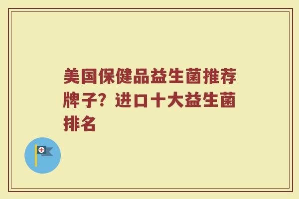 美国保健品益生菌推荐牌子？进口十大益生菌排名