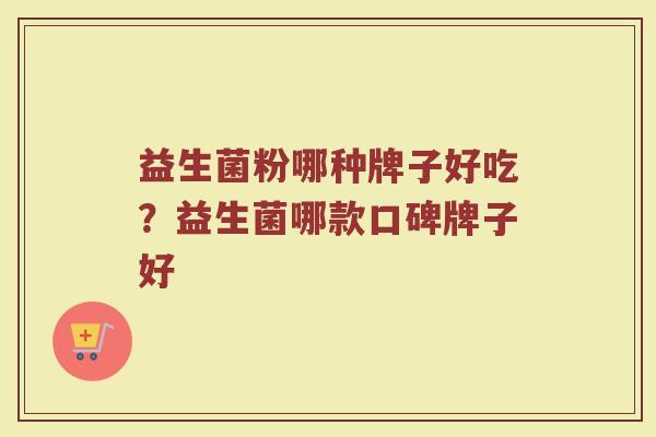 益生菌粉哪种牌子好吃？益生菌哪款口碑牌子好