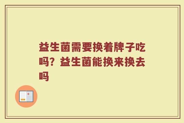 益生菌需要换着牌子吃吗？益生菌能换来换去吗