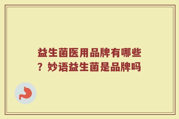 益生菌医用品牌有哪些？妙语益生菌是品牌吗