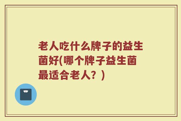 老人吃什么牌子的益生菌好(哪个牌子益生菌最适合老人？)