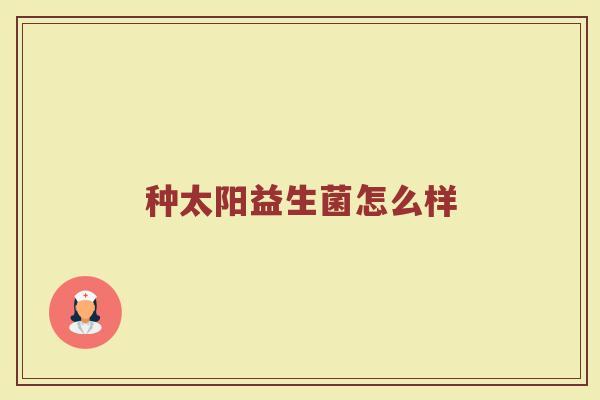 种太阳益生菌怎么样
