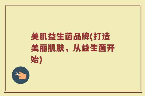美肌益生菌品牌(打造美丽肌肤，从益生菌开始)