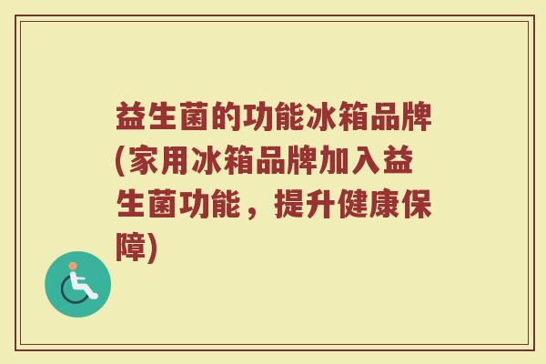 益生菌的功能冰箱品牌(家用冰箱品牌加入益生菌功能，提升健康保障)