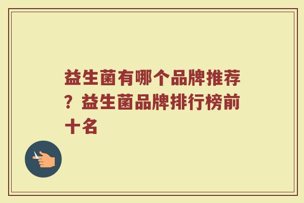 益生菌有哪个品牌推荐？益生菌品牌排行榜前十名