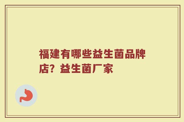 福建有哪些益生菌品牌店?益生菌厂家 福建有哪些益生菌品牌店?益生菌厂家