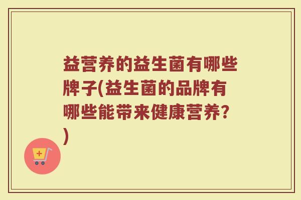 益营养的益生菌有哪些牌子(益生菌的品牌有哪些能带来健康营养？)