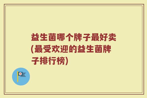 益生菌哪个牌子最好卖(最受欢迎的益生菌牌子排行榜)