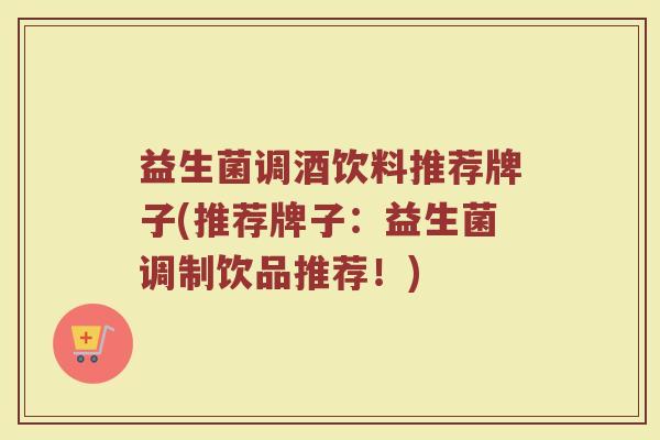 益生菌调酒饮料推荐牌子(推荐牌子：益生菌调制饮品推荐！)