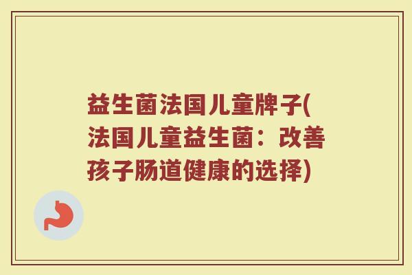 益生菌法国儿童牌子(法国儿童益生菌：改善孩子肠道健康的选择)