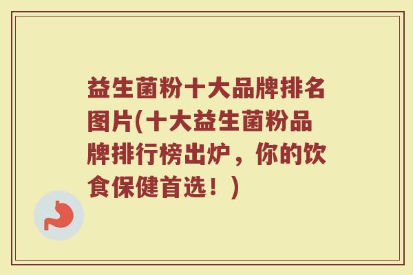 益生菌粉十大品牌排名图片(十大益生菌粉品牌排行榜出炉,你的饮食保健首选!) 益生菌粉十大品牌排名图片(十大益生菌粉品牌排行榜出炉,你的饮食保健首选!)