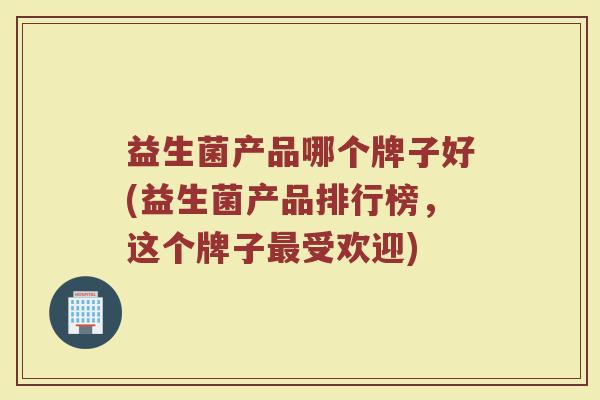 益生菌产品哪个牌子好(益生菌产品排行榜，这个牌子最受欢迎)