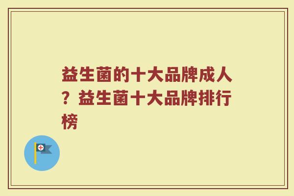 益生菌的十大品牌成人?益生菌十大品牌排行榜 益生菌的十大品牌成人?益生菌十大品牌排行榜