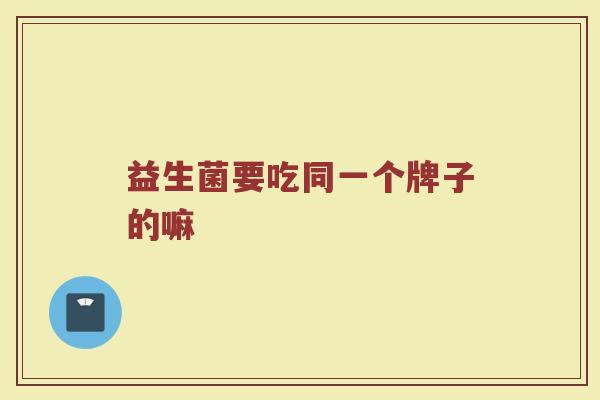 益生菌要吃同一个牌子的嘛