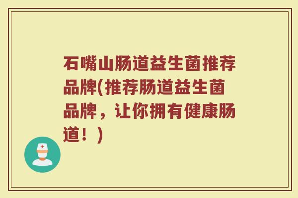 石嘴山肠道益生菌推荐品牌(推荐肠道益生菌品牌，让你拥有健康肠道！)