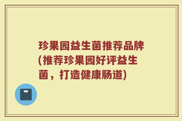 珍果园益生菌推荐品牌(推荐珍果园好评益生菌，打造健康肠道)