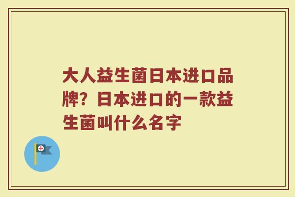 大人益生菌日本进口品牌？日本进口的一款益生菌叫什么名字